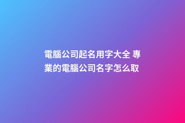 電腦公司起名用字大全 專業的電腦公司名字怎么取